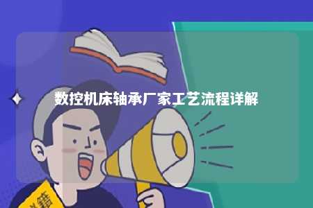 数控机床轴承厂家工艺流程详解 