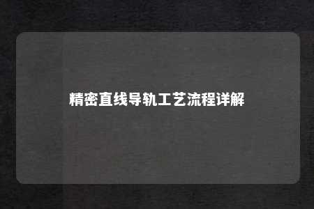 精密直线导轨工艺流程详解 